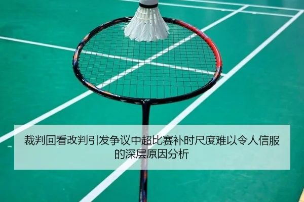 裁判回看改判引发争议中超比赛补时尺度难以令人信服的深层原因分析