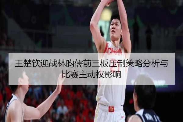 王楚钦迎战林昀儒前三板压制策略分析与比赛主动权影响
